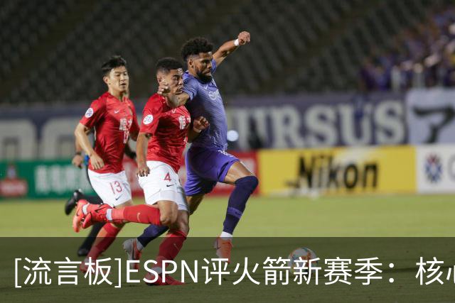 [流言板]ESPN评火箭新赛季：核心进入兑现期，再无成绩或需拆队重建
